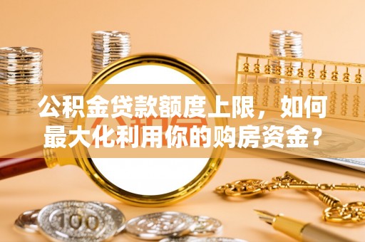 如东公积金贷款额度上限，如何最大化利用你的购房资金？