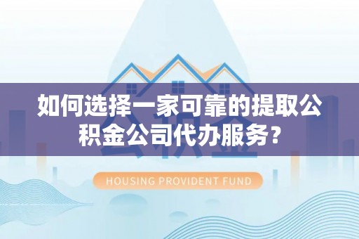 如东如何选择一家可靠的提取公积金公司代办服务？