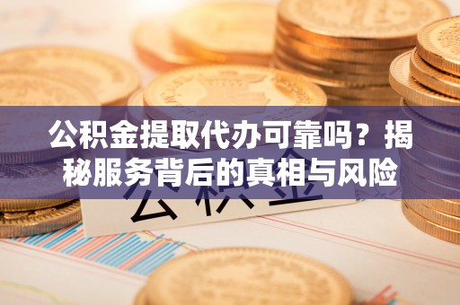 如东公积金提取代办可靠吗？揭秘服务背后的真相与风险