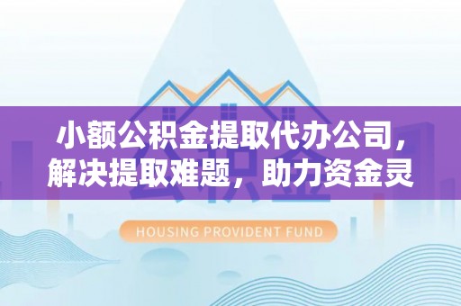 如东小额公积金提取代办公司，解决提取难题，助力资金灵活使用
