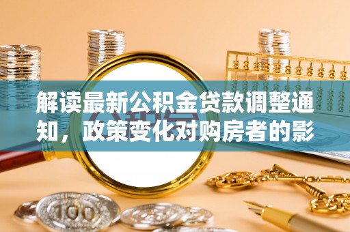 如东解读最新公积金贷款调整通知，政策变化对购房者的影响