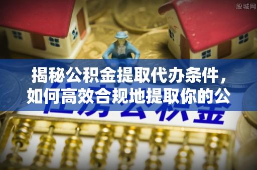 如东揭秘公积金提取代办条件，如何高效合规地提取你的公积金