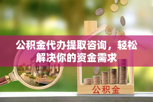 如东公积金代办提取咨询，轻松解决你的资金需求