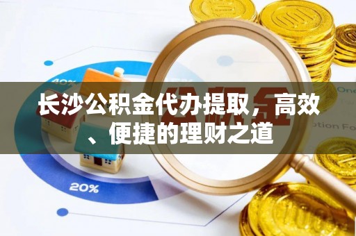如东长沙公积金代办提取，高效、便捷的理财之道