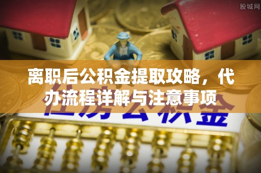 如东离职后公积金提取攻略，代办流程详解与注意事项