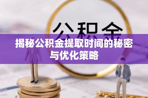 如东揭秘公积金提取时间的秘密与优化策略
