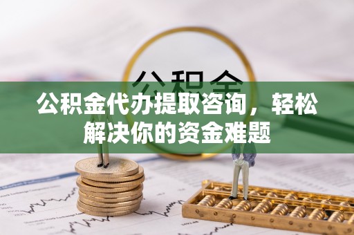如东公积金代办提取咨询，轻松解决你的资金难题