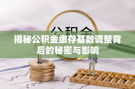 如东揭秘公积金缴存基数调整背后的秘密与影响