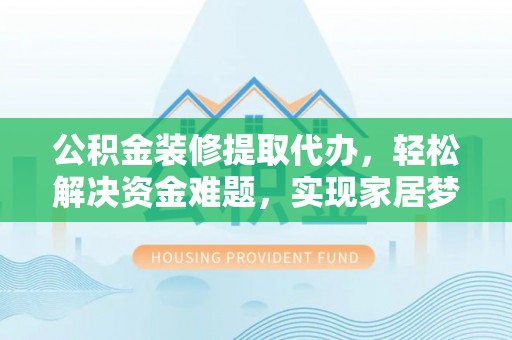 如东公积金装修提取代办，轻松解决资金难题，实现家居梦想