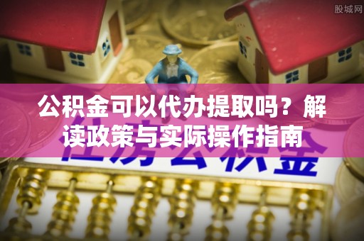 如东公积金可以代办提取吗？解读政策与实际操作指南