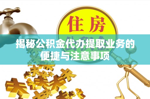 如东揭秘公积金代办提取业务的便捷与注意事项