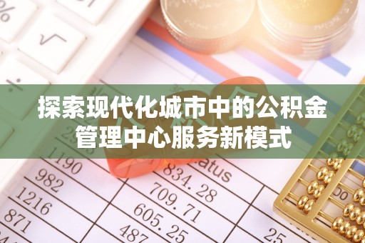 如东探索现代化城市中的公积金管理中心服务新模式
