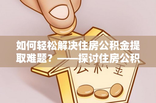 如东如何轻松解决住房公积金提取难题？——探讨住房公积金提取代办服务
