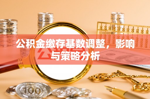 如东公积金缴存基数调整，影响与策略分析