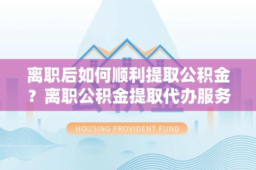 如东离职后如何顺利提取公积金？离职公积金提取代办服务帮你搞定！