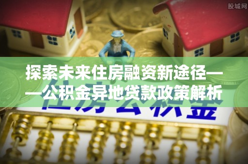 如东探索未来住房融资新途径——公积金异地贷款政策解析与实践