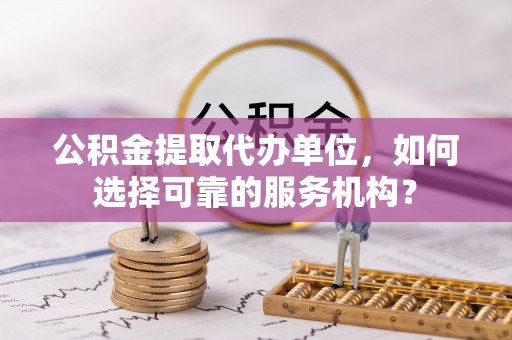 如东公积金提取代办单位，如何选择可靠的服务机构？