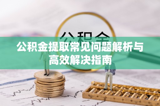 如东公积金提取常见问题解析与高效解决指南