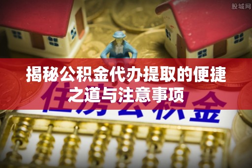 如东揭秘公积金代办提取的便捷之道与注意事项