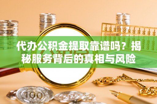 如东代办公积金提取靠谱吗？揭秘服务背后的真相与风险