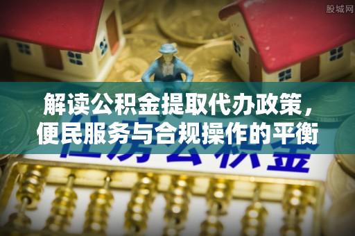 如东解读公积金提取代办政策，便民服务与合规操作的平衡之道