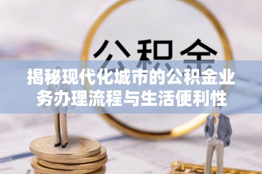 如东揭秘现代化城市的公积金业务办理流程与生活便利性