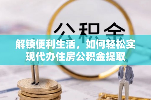如东解锁便利生活，如何轻松实现代办住房公积金提取
