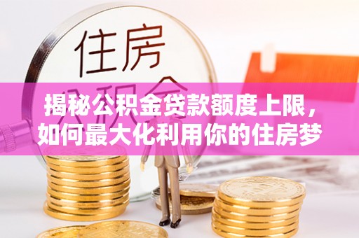 如东揭秘公积金贷款额度上限，如何最大化利用你的住房梦想资金？
