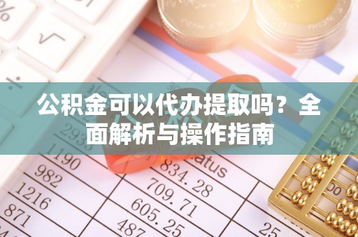 如东公积金可以代办提取吗？全面解析与操作指南