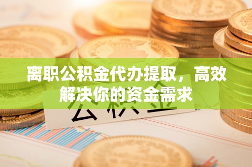 如东离职公积金代办提取，高效解决你的资金需求
