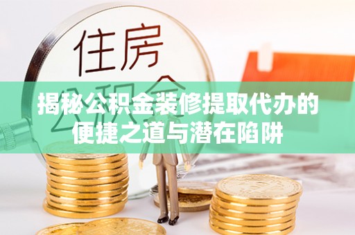 如东揭秘公积金装修提取代办的便捷之道与潜在陷阱