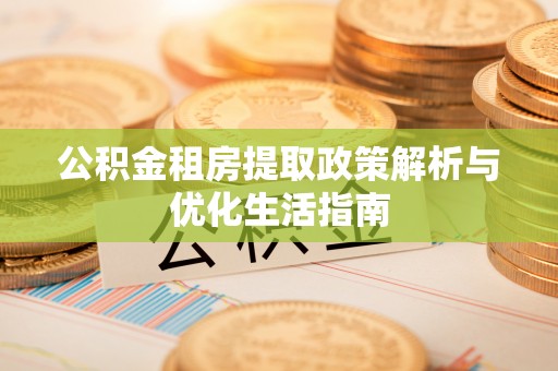 如东公积金租房提取政策解析与优化生活指南