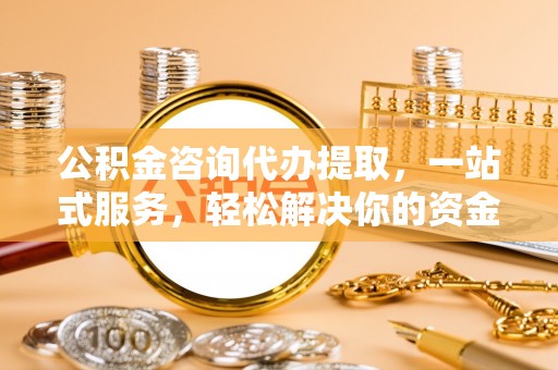 如东公积金咨询代办提取，一站式服务，轻松解决你的资金难题