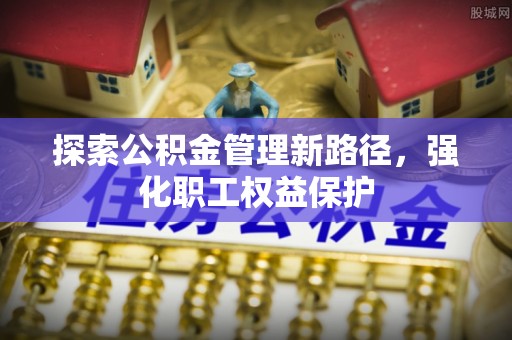 如东探索公积金管理新路径，强化职工权益保护