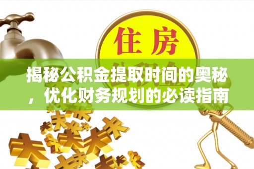 如东揭秘公积金提取时间的奥秘，优化财务规划的必读指南