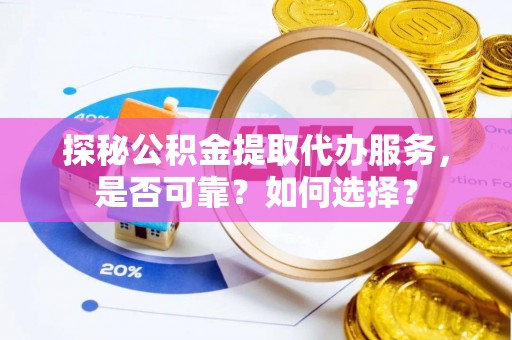 如东探秘公积金提取代办服务，是否可靠？如何选择？