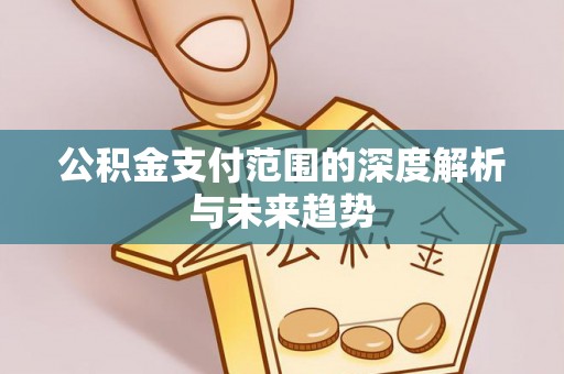 如东公积金支付范围的深度解析与未来趋势