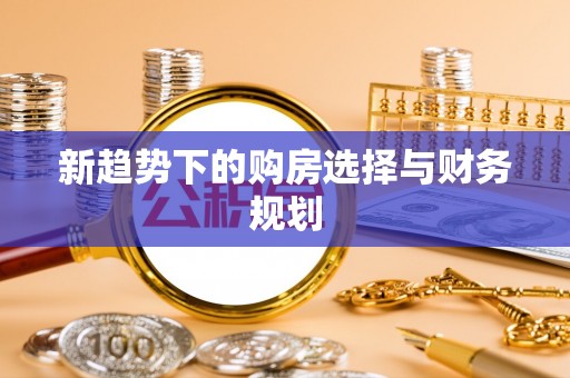 如东新趋势下的购房选择与财务规划