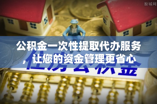 如东公积金一次性提取代办服务，让您的资金管理更省心
