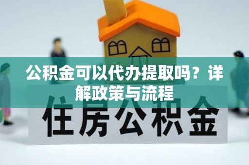 如东公积金可以代办提取吗？详解政策与流程