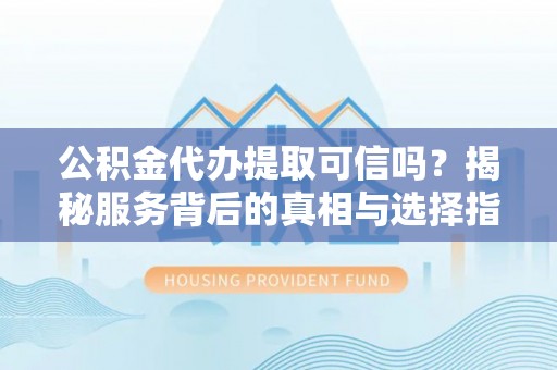 如东公积金代办提取可信吗？揭秘服务背后的真相与选择指南