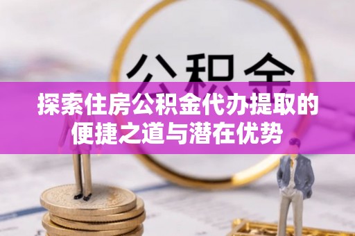 如东探索住房公积金代办提取的便捷之道与潜在优势