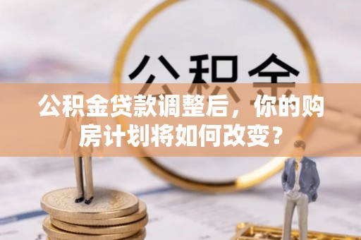 如东公积金贷款调整后，你的购房计划将如何改变？