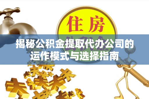 如东揭秘公积金提取代办公司的运作模式与选择指南