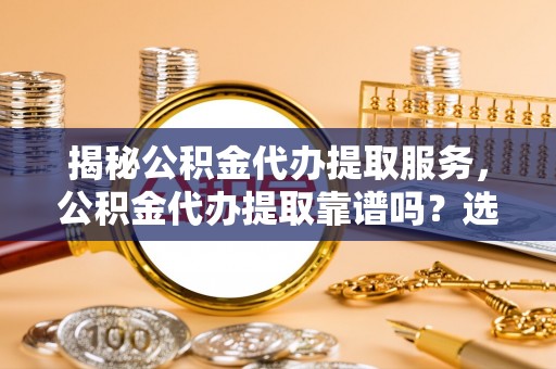 如东揭秘公积金代办提取服务，公积金代办提取靠谱吗？选择需谨慎