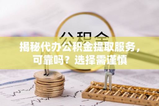 如东揭秘代办公积金提取服务，可靠吗？选择需谨慎