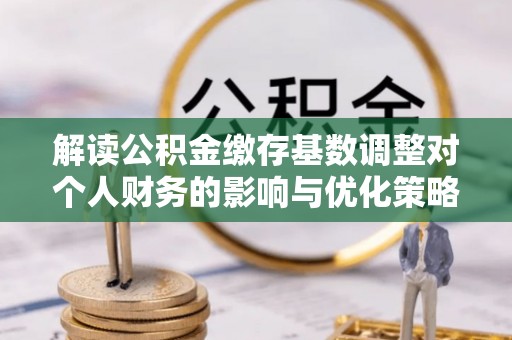 如东解读公积金缴存基数调整对个人财务的影响与优化策略