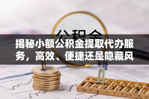 如东揭秘小额公积金提取代办服务，高效、便捷还是隐藏风险？