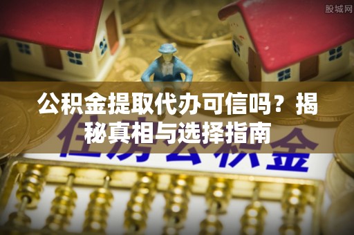 如东公积金提取代办可信吗？揭秘真相与选择指南