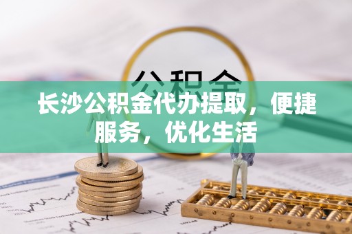 如东长沙公积金代办提取，便捷服务，优化生活